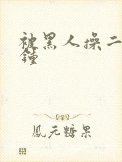 被黑人操二十分钟