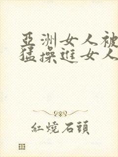 亚洲女人被黑人猛操进女人