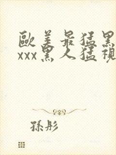 欧美最猛黑人xxxx黑人猛视频