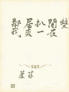 邻居扒开双腿让我爽一夜