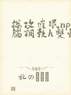 总攻催眠np洗脑调教h双性