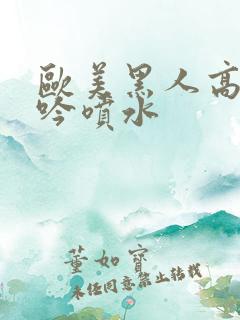 欧美黑人高潮呻吟喷水