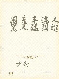 国产丰满人妻被黑人猛烈进入