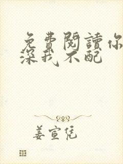 免费阅读你的情深我不配