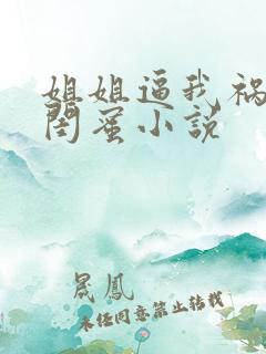 姐姐逼我祸害她闺蜜小说