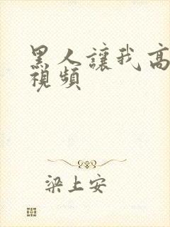 黑人让我高潮的视频