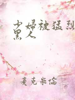 少妇被猛烈进入黑人