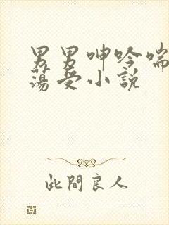 男男呻吟喘息浪荡受小说