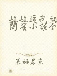 姐姐逼我祸害她闺蜜小说全部章节