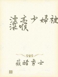 漂亮少妇被黑人深喉