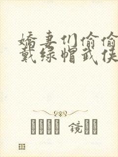 娇妻们偷偷给我戴绿帽武侠小说