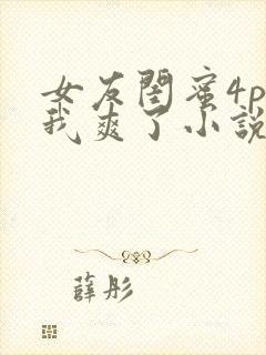 女友闺蜜4p让我爽了小说