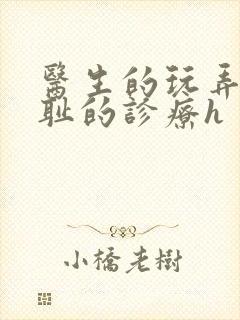 医生的玩弄h羞耻的诊疗h