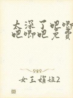 太深了吧唧吧唧吧唧吧免费