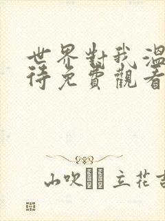 世界对我温柔以待免费观看短剧