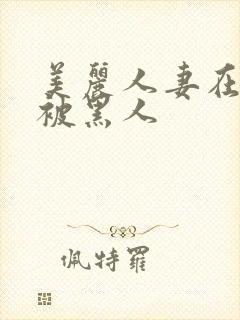 美丽人妻在夫前被黑人