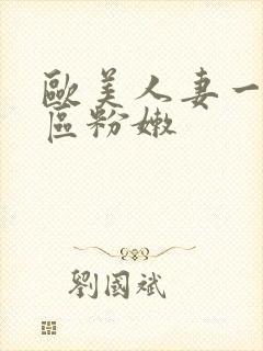 欧美人妻一区二区粉嫩