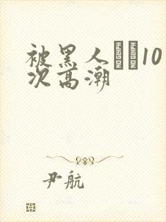 被黑人�10次高潮