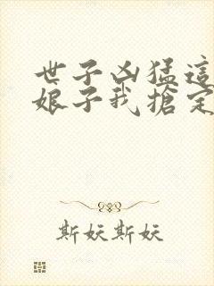 世子凶猛这个小娘子我抢定了短剧在线