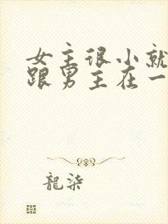 女主很小就被迫跟男主在一起笔趣阁