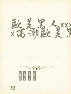 欧美黑人xxxx高潮欧美黑人xxxx