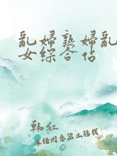 乱妇熟妇乱女熟女综合站