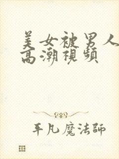 美女被男人搞到高潮视频