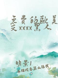 免费的欧美性猛交xxxx黑人