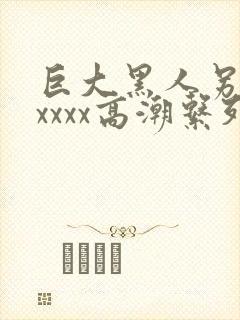 巨大黑人另类xxxxx高潮系列