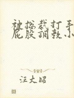 被总裁打手心打屁股调教小说