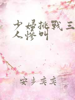 少妇挑战三个黑人惨叫