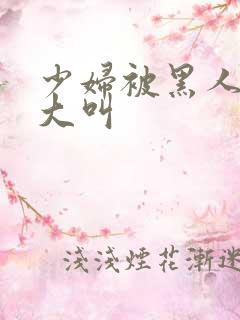 少妇被黑人日的大叫