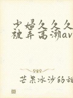 少妇久久久久久被弄高潮av