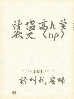 情侣高h荤爽肉欲文〈np〉