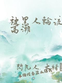 被黑人轮流操到高潮