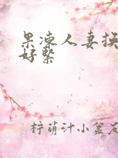 果冻人妻换人妻好紧