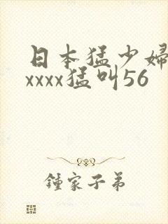 日本猛少妇色xxxxx猛叫56