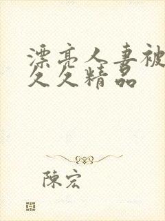 漂亮人妻被黑人久久精品