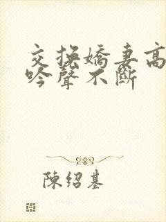 交换娇妻高潮呻吟声不断