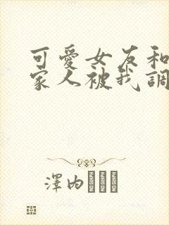 可爱女友和她的家人被我调教