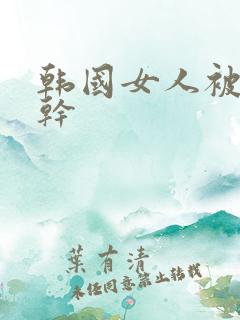 韩国女人被黑人干