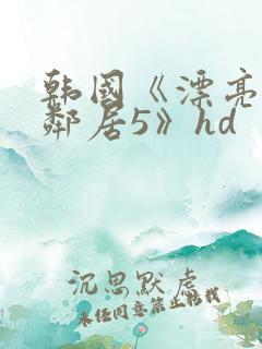韩国《漂亮的女邻居5》hd