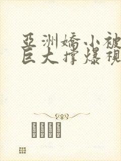 亚洲娇小被黑人巨大撑爆视频