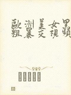 欧洲美女黑人性粗暴交视频