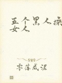 五个黑人操一个女人