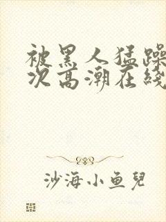 被黑人猛躁4o次高潮在线