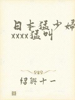 日本猛少妇色xxxxx猛叫