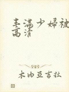 丰满少妇被猛烈高清