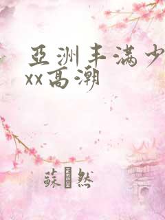 亚洲丰满少妇xxx高潮