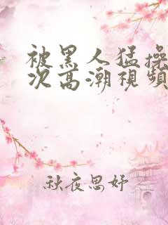 被黑人猛操10次高潮视频